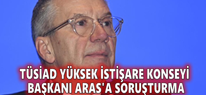 TÜSİAD Yüksek İstişare Konseyi Başkanı Aras'a soruşturma