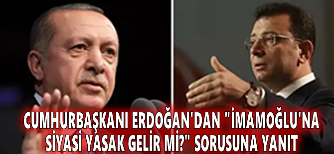 Cumhurbaşkanı Erdoğan'dan "İmamoğlu'na siyasi yasak gelir mi?" sorusuna yanıt
