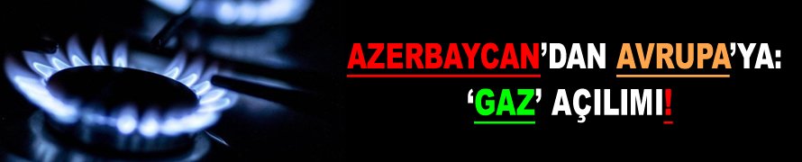 Azerbaycan'dan Avrupa'ya: 'Gaz' açılımı!