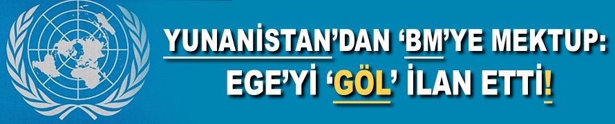 Yunanistan’dan ‘BM’ye mektup: Ege'yi 'Göl' ilan etti!